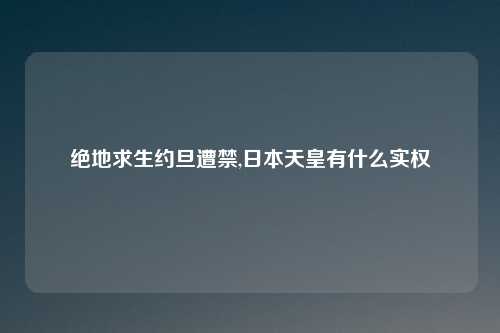 绝地求生约旦遭禁,日本天皇有什么实权