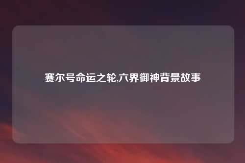 赛尔号命运之轮,六界御神背景故事