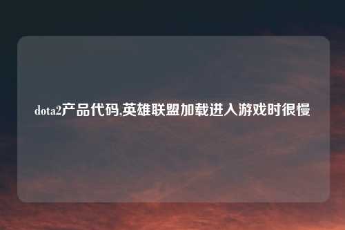 dota2产品代码,英雄联盟加载进入游戏时很慢