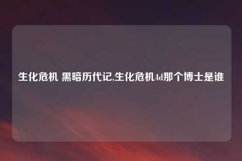 生化危机 黑暗历代记,生化危机4d那个博士是谁