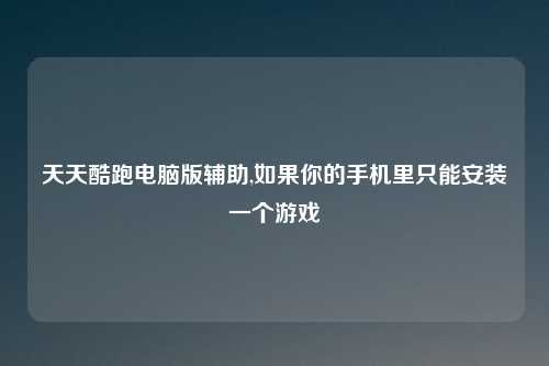 天天酷跑电脑版辅助,如果你的手机里只能安装一个游戏