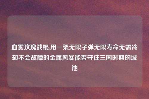 血雾玫瑰战棍,用一架无限子弹无限寿命无需冷却不会故障的金属风暴能否守住三国时期的城池