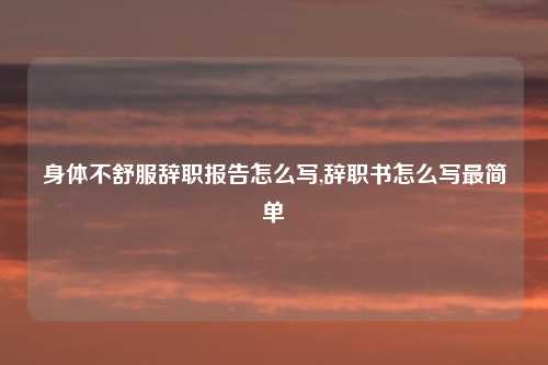 身体不舒服辞职报告怎么写,辞职书怎么写最简单