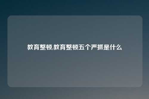教育整顿,教育整顿五个严抓是什么