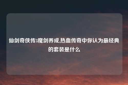 仙剑奇侠传3魔剑养成,热血传奇中你认为最经典的套装是什么