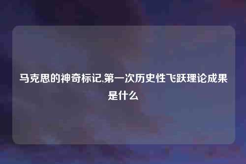 马克思的神奇标记,第一次历史性飞跃理论成果是什么