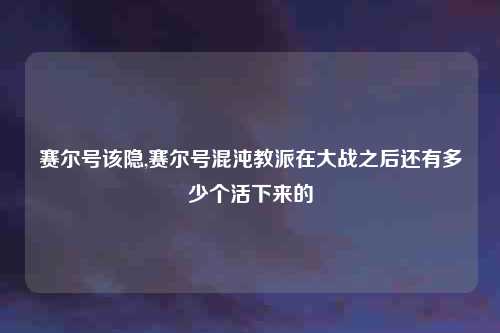 赛尔号该隐,赛尔号混沌教派在大战之后还有多少个活下来的