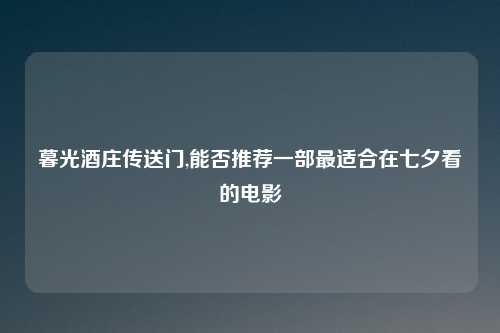 暮光酒庄传送门,能否推荐一部最适合在七夕看的电影