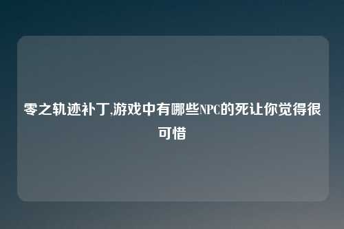 零之轨迹补丁,游戏中有哪些NPC的死让你觉得很可惜