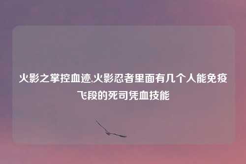 火影之掌控血迹,火影忍者里面有几个人能免疫飞段的死司凭血技能