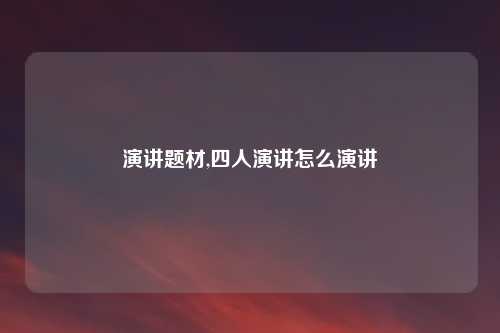演讲题材,四人演讲怎么演讲