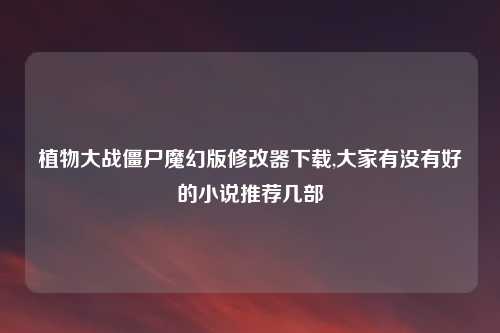 植物大战僵尸魔幻版修改器下载,大家有没有好的小说推荐几部