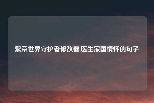 繁荣世界守护者修改器,医生家国情怀的句子