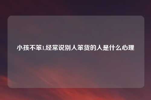 小孩不笨1,经常说别人笨货的人是什么心理