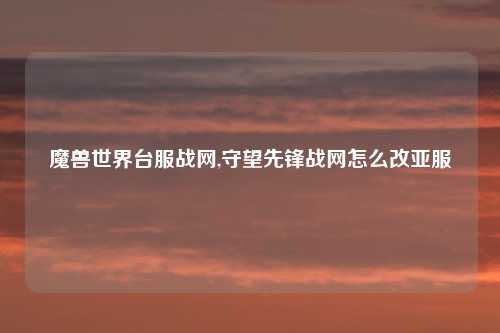 魔兽世界台服战网,守望先锋战网怎么改亚服