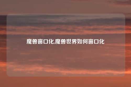 魔兽窗口化,魔兽世界如何窗口化