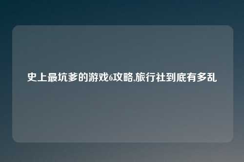 史上最坑爹的游戏6攻略,旅行社到底有多乱