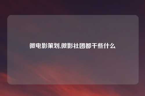 微电影策划,微影社团都干些什么