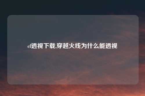 cf透视下载,穿越火线为什么能透视