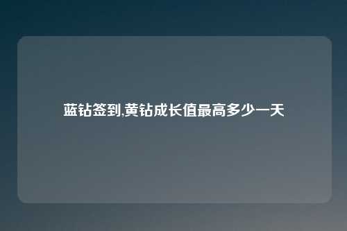 蓝钻签到,黄钻成长值最高多少一天