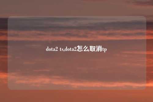 dota2 ts,dota2怎么取消tp