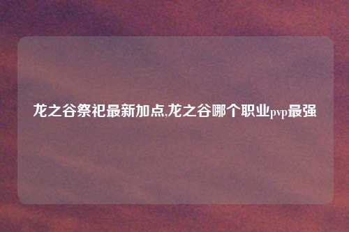 龙之谷祭祀最新加点,龙之谷哪个职业pvp最强