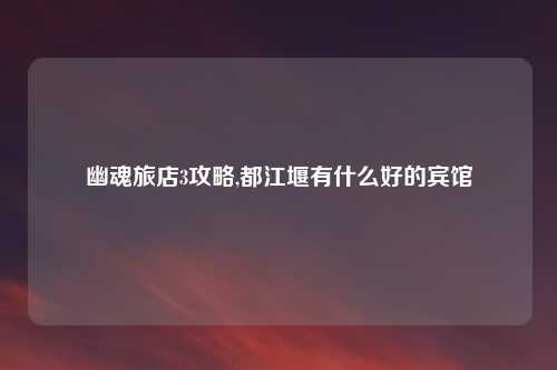 幽魂旅店3攻略,都江堰有什么好的宾馆