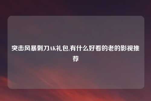 突击风暴刺刀AK礼包,有什么好看的老的影视推荐