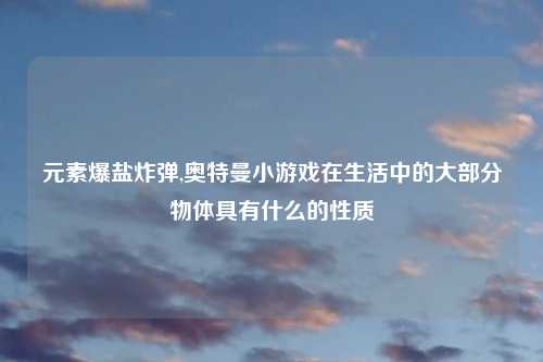 元素爆盐炸弹,奥特曼小游戏在生活中的大部分物体具有什么的性质