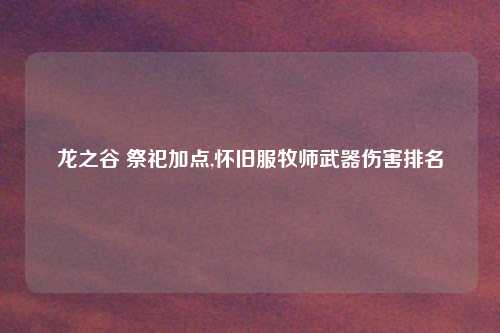 龙之谷 祭祀加点,怀旧服牧师武器伤害排名