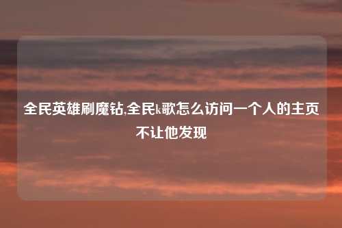 全民英雄刷魔钻,全民k歌怎么访问一个人的主页不让他发现