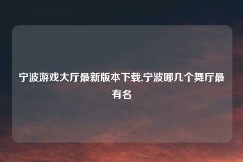 宁波游戏大厅最新版本下载,宁波哪几个舞厅最有名