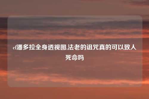 cf潘多拉全身透视图,法老的诅咒真的可以致人死命吗