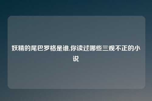 妖精的尾巴罗格是谁,你读过哪些三观不正的小说