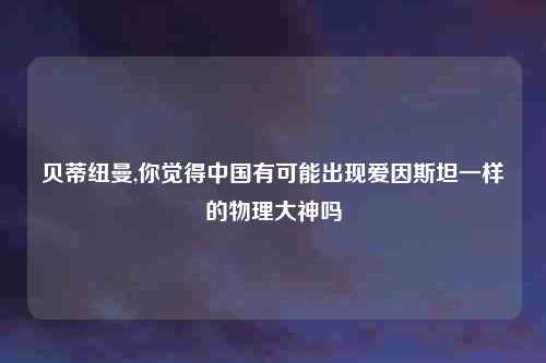 贝蒂纽曼,你觉得中国有可能出现爱因斯坦一样的物理大神吗