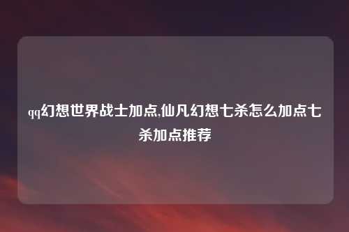 qq幻想世界战士加点,仙凡幻想七杀怎么加点七杀加点推荐