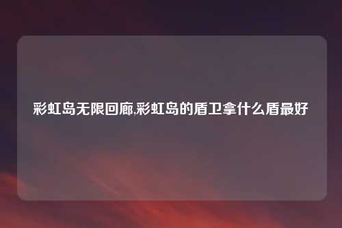 彩虹岛无限回廊,彩虹岛的盾卫拿什么盾最好