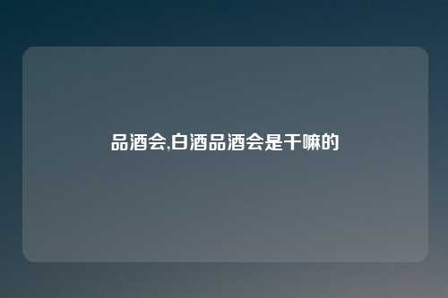 品酒会,白酒品酒会是干嘛的