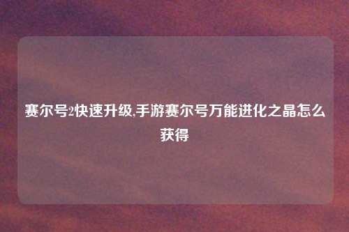 赛尔号2快速升级,手游赛尔号万能进化之晶怎么获得