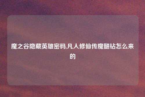 魔之谷隐藏英雄密码,凡人修仙传魔髓钻怎么来的