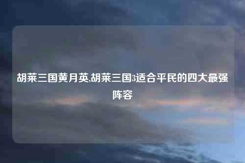 胡莱三国黄月英,胡莱三国3适合平民的四大最强阵容