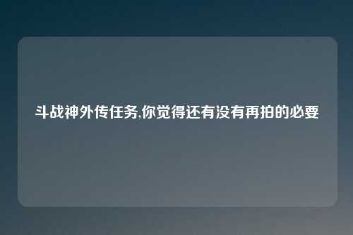 斗战神外传任务,你觉得还有没有再拍的必要