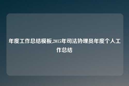 年度工作总结模板,2015年司法协理员年度个人工作总结