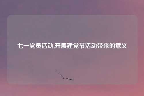 七一党员活动,开展建党节活动带来的意义