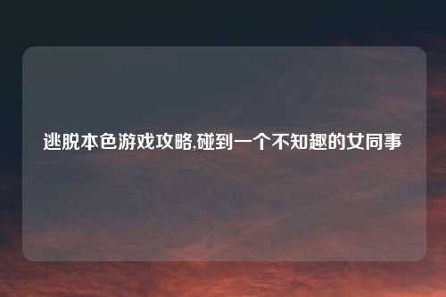 逃脱本色游戏攻略,碰到一个不知趣的女同事