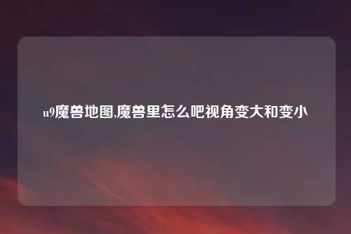 u9魔兽地图,魔兽里怎么吧视角变大和变小