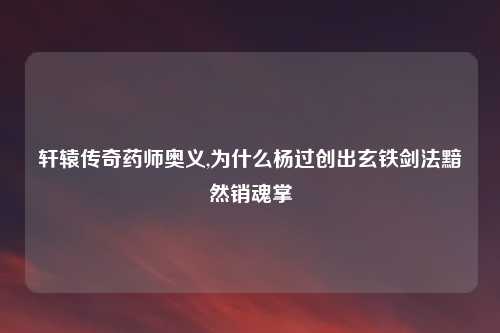 轩辕传奇药师奥义,为什么杨过创出玄铁剑法黯然销魂掌