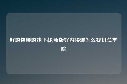 好游快爆游戏下载,新版好游快爆怎么找饥荒学院