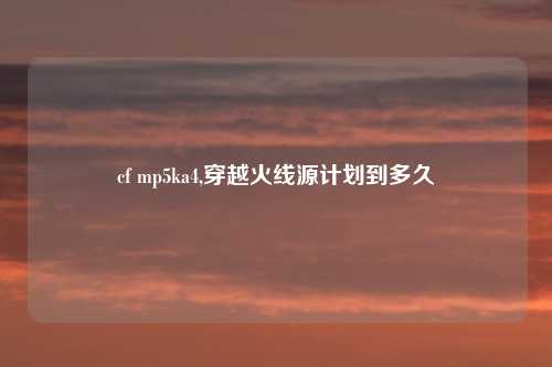 cf mp5ka4,穿越火线源计划到多久