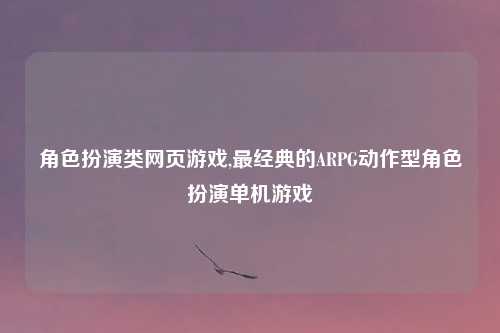 角色扮演类网页游戏,最经典的ARPG动作型角色扮演单机游戏
